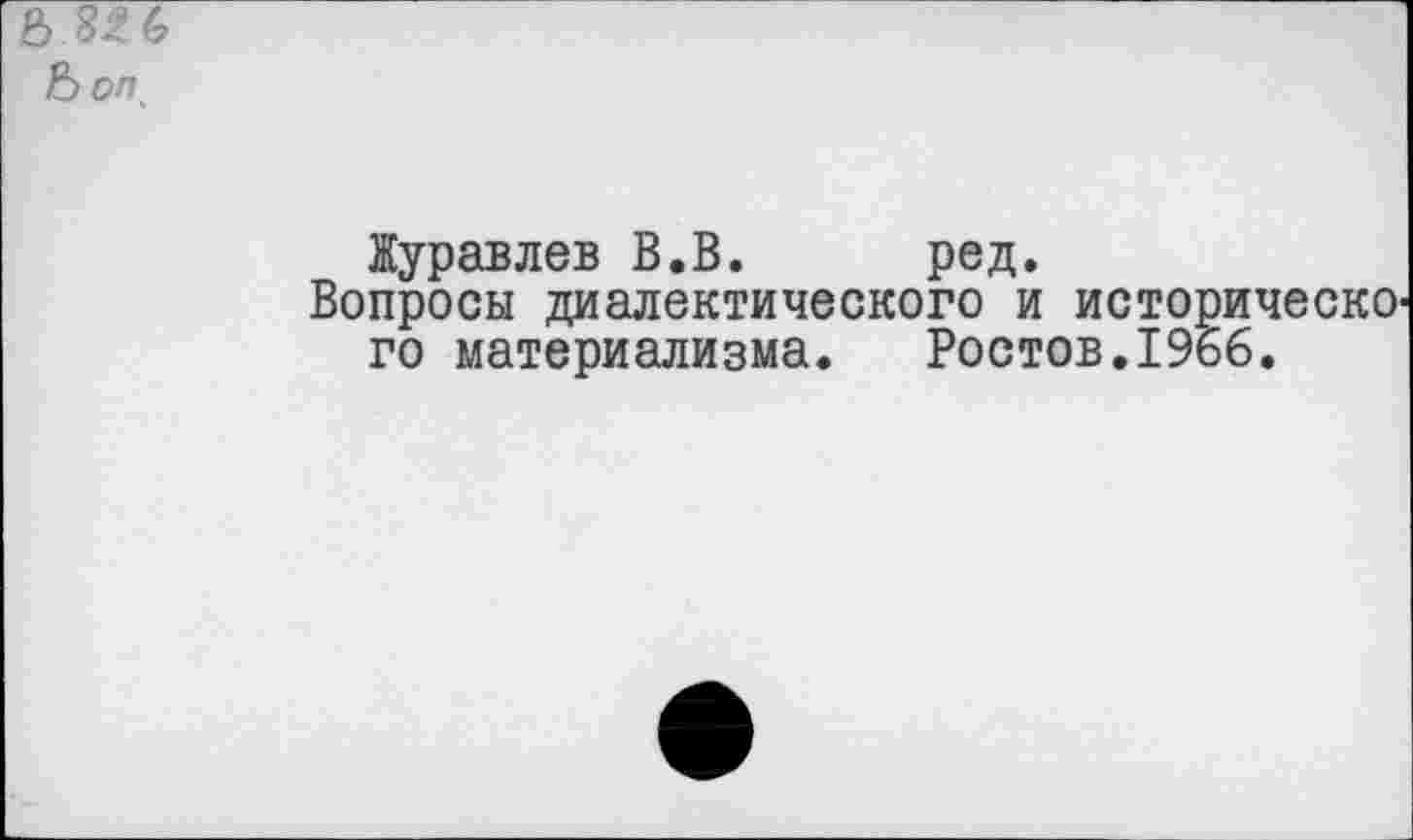 ﻿ЪоП'
Журавлев В.В. ред.
Вопросы диалектического и историческо го материализма. Ростов.1966.